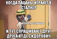 когда пацаны играют в сталкер и тут спрашивают друг друга а где сидорович