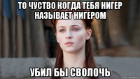 то чуство когда тебя нигер называет нигером убил бы сволочь