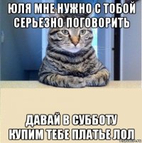 юля мне нужно с тобой серьезно поговорить давай в субботу купим тебе платье лол