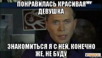 понравилась красивая девушка знакомиться я с ней, конечно же, не буду