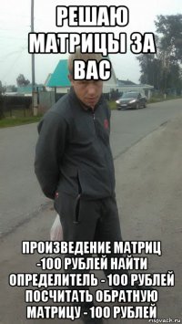 решаю матрицы за вас произведение матриц -100 рублей найти определитель - 100 рублей посчитать обратную матрицу - 100 рублей