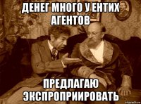 денег много у ентих агентов предлагаю экспроприировать