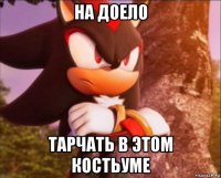 на доело тарчать в этом костьуме