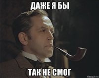 даже я бы так не смог