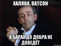 халява, ватсон в барах до добра не доведёт