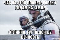 час на этой планете равен 7 годам на земле отлично, тут подожду вечность