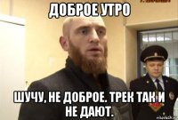 доброе утро шучу, не доброе. трек так и не дают.