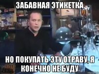 забавная этикетка но покупать эту отраву, я конечно не буду