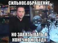 сильное обращение но завязывать я конечно не буду