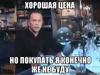 хорошая цена но покупать я конечно же не буду