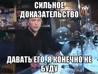 сильное доказательство давать его, я конечно не буду