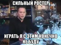 сильный ростер играть я с этим конечно не буду