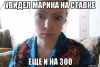 увидел марика на ставке еще и на 300