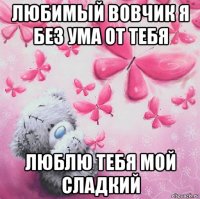 любимый вовчик я без ума от тебя люблю тебя мой сладкий