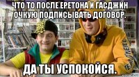 что то после еретона и гасджин очкую подписывать договор. да ты успокойся.