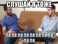 слушай я тоже ля ля ля ля ля ля ля ля ля ля