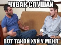 чувак слушай вот такой хуй у меня