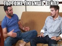 ты тоже любишь вейп? 