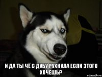 И да ты чё с дубу рухнула если этого хочешь?