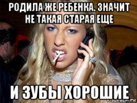 родила же ребенка. значит не такая старая еще и зубы хорошие