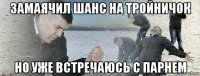 замаячил шанс на тройничок но уже встречаюсь с парнем