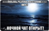 ###любовь.разлука,расстояние### (млс) . ночной чат открыт!