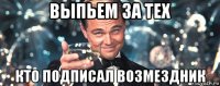 выпьем за тех кто подписал возмездник