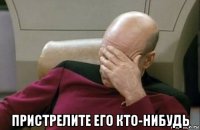  пристрелите его кто-нибудь