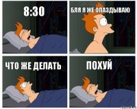 8:30 бля я же опаздываю что же делать похуй