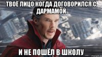 твоё лицо когда договорился с дармамой и не пошёл в школу