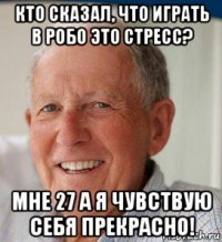 кто сказал, что играть в робо это стресс? мне 27 а я чувствую себя прекрасно!