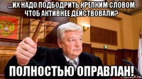 ...их надо подбодрить крепким словом чтоб активнее действовали? полностью оправлан!