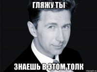 гляжу ты знаешь в этом толк