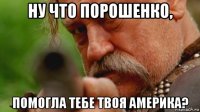 ну что порошенко, помогла тебе твоя америка?