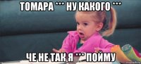 томара *** ну какого *** че не так я *** пойму