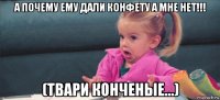 а почему ему дали конфету а мне нет!!! (твари конченые...)