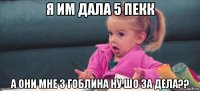 я им дала 5 пекк а они мне 3 гоблина ну шо за дела??