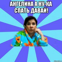 ангелина а ну-ка спать давай! 