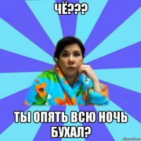 чё??? ты опять всю ночь бухал?