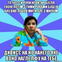 та чос си руки невитир бісля гною потім з тими руками буш їв ану вже пішов мити але з милом дивисє на но нанего яке воно нагле пфу на тебе