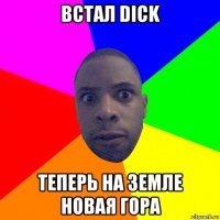 встал dick теперь на земле новая гора