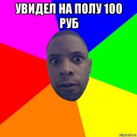 увидел на полу 100 руб 