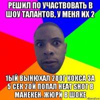 решил по участвовать в шоу талантов, у меня их 2 1ый вынюхал 200г кокса за 5 сек 2ой попал heat shot в манекен. жюри в шоке