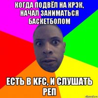 когда подвёл на крэк, начал заниматься баскетболом есть в kfc, и слушать реп