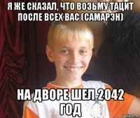 я же сказал, что возьму тацит после всех вас (самарэн) на дворе шел 2042 год