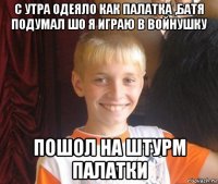 с утра одеяло как палатка ,батя подумал шо я играю в войнушку пошол на штурм палатки