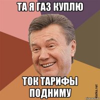 та я газ куплю ток тарифы подниму
