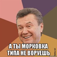  а ты морковка типа не воруешь