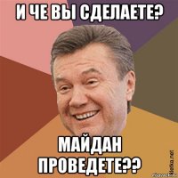 и че вы сделаете? майдан проведете??