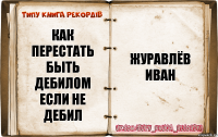 как перестать быть дебилом если не дебил Журавлёв Иван